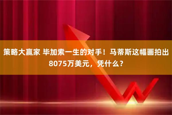 策略大赢家 毕加索一生的对手！马蒂斯这幅画拍出8075万美元，凭什么？