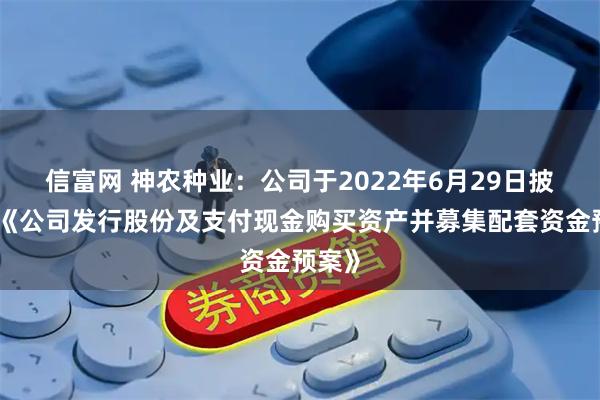 信富网 神农种业：公司于2022年6月29日披露了《公司发行股份及支付现金购买资产并募集配套资金预案》