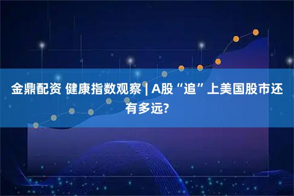 金鼎配资 健康指数观察 | A股“追”上美国股市还有多远?