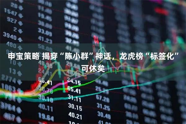 申宝策略 揭穿“陈小群”神话，龙虎榜“标签化”可休矣