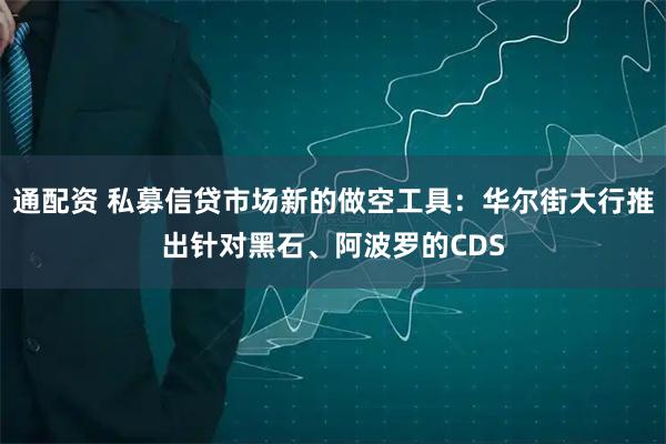 通配资 私募信贷市场新的做空工具：华尔街大行推出针对黑石、阿波罗的CDS