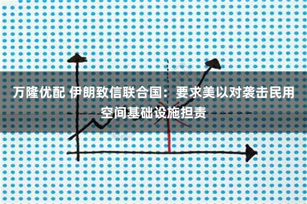万隆优配 伊朗致信联合国：要求美以对袭击民用空间基础设施担责