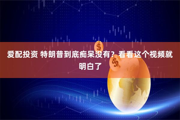 爱配投资 特朗普到底痴呆没有？看看这个视频就明白了