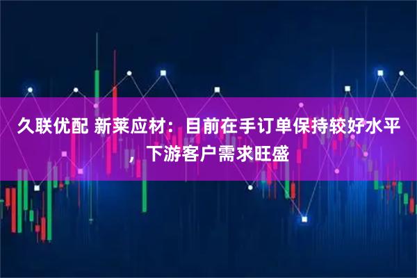 久联优配 新莱应材：目前在手订单保持较好水平，下游客户需求旺盛
