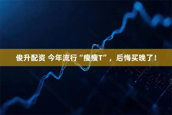 俊升配资 今年流行“瘦瘦T”，后悔买晚了！