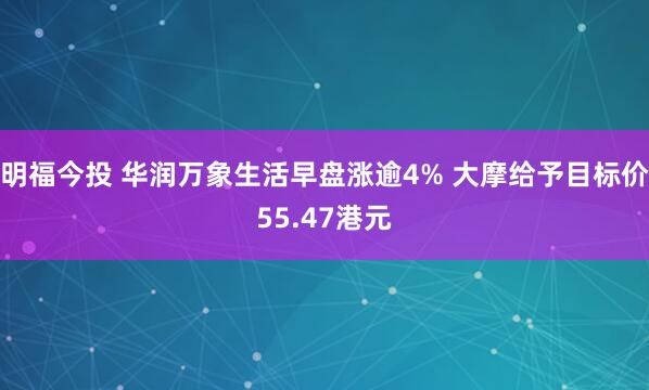 明福今投 华润万象生活早盘涨逾4% 大摩给予目标价55.47港元