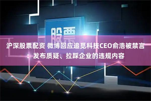 沪深股票配资 微博回应追觅科技CEO俞浩被禁言：发布质疑、拉踩企业的违规内容