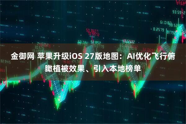 金御网 苹果升级iOS 27版地图：AI优化飞行俯瞰植被效果、引入本地榜单
