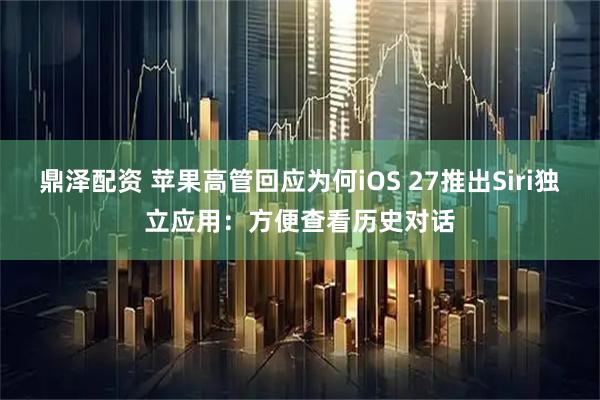 鼎泽配资 苹果高管回应为何iOS 27推出Siri独立应用：方便查看历史对话