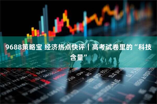 9688策略宝 经济热点快评｜高考试卷里的“科技含量”