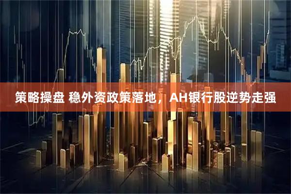 策略操盘 稳外资政策落地，AH银行股逆势走强