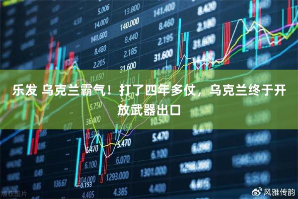 乐发 乌克兰霸气！打了四年多仗，乌克兰终于开放武器出口