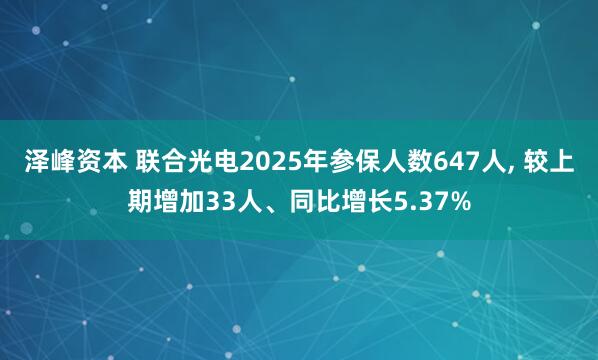 泽峰资本 联合光电2025年参保人数647人, 较上期增加33人、同比增长5.37%
