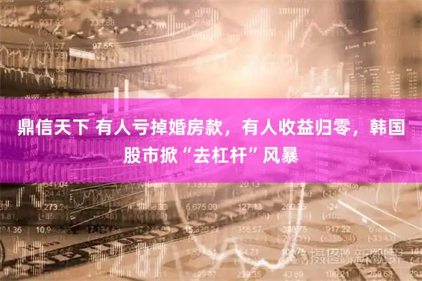 鼎信天下 有人亏掉婚房款，有人收益归零，韩国股市掀“去杠杆”风暴